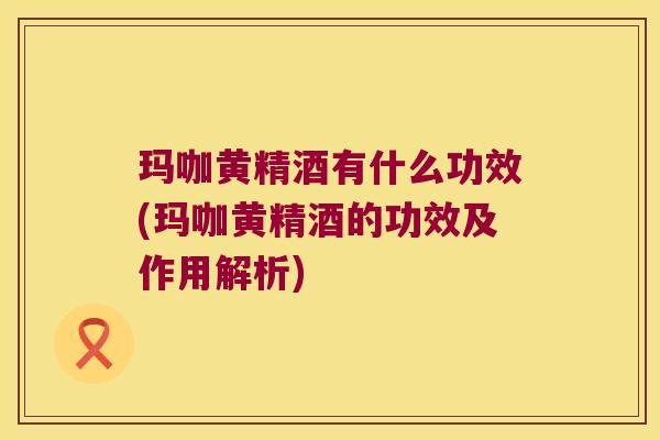 玛咖黄精酒有什么功效(玛咖黄精酒的功效及作用解析) 玛咖黄精酒有什么功效(玛咖黄精酒的功效及作用解析)