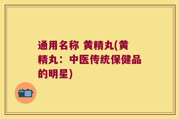 通用名称 黄精丸(黄精丸：中医传统保健品的明星)