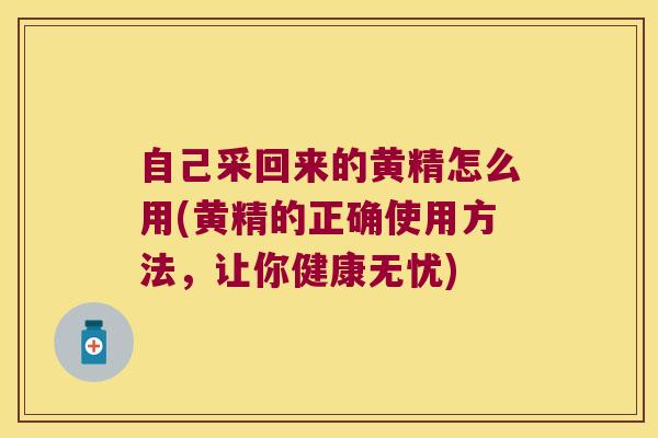 自己采回来的黄精怎么用(黄精的正确使用方法，让你健康无忧)