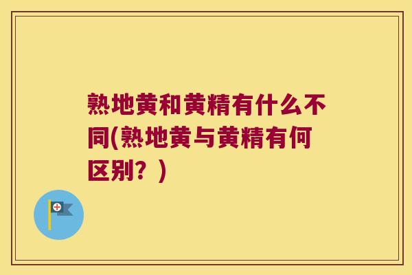 熟地黄和黄精有什么不同(熟地黄与黄精有何区别？)