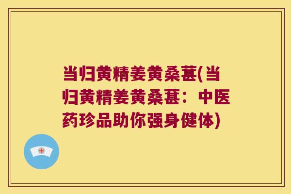 当归黄精姜黄桑葚(当归黄精姜黄桑葚：中医药珍品助你强身健体)