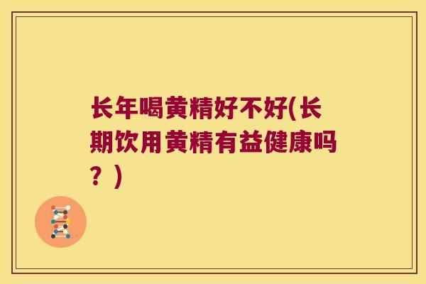 长年喝黄精好不好(长期饮用黄精有益健康吗？)