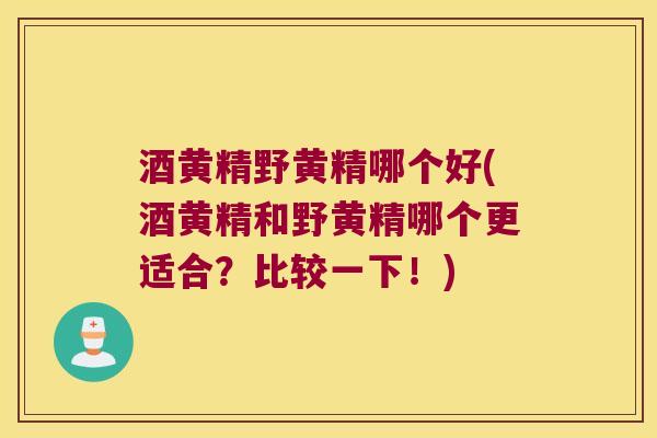 酒黄精野黄精哪个好(酒黄精和野黄精哪个更适合？比较一下！)
