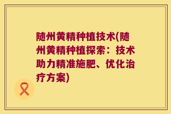 随州黄精种植技术(随州黄精种植探索：技术助力精准施肥、优化方案)