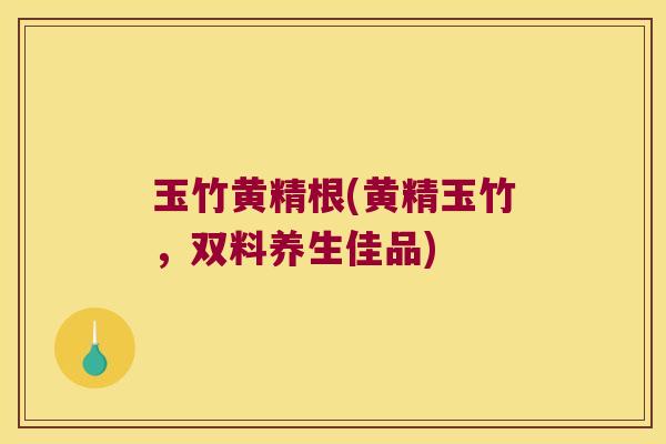玉竹黄精根(黄精玉竹，双料养生佳品)