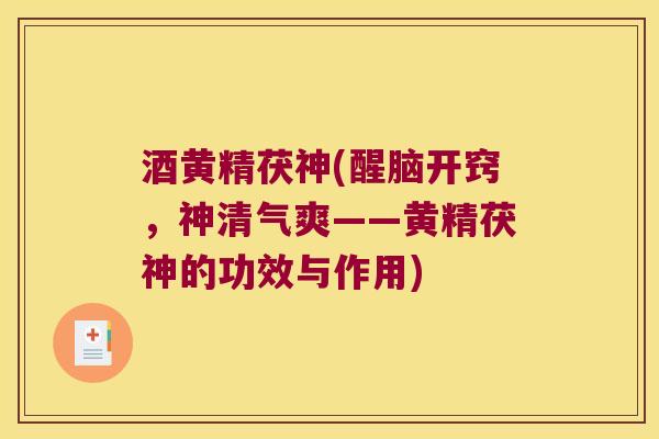 酒黄精茯神(醒脑开窍,神清气爽——黄精茯神的功效与作用) 酒黄精茯神(醒脑开窍,神清气爽——黄精茯神的功效与作用)