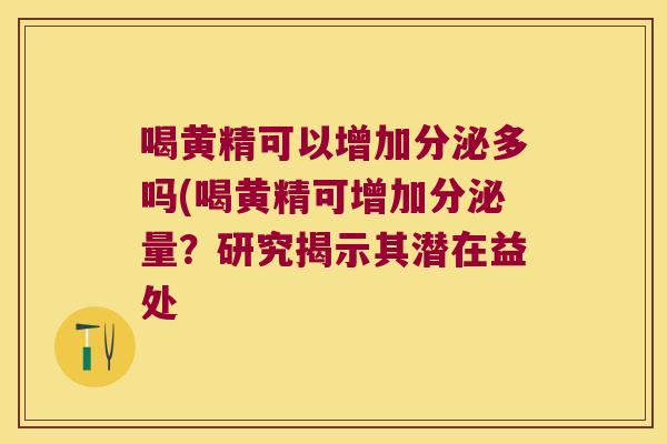 喝黄精可以增加分泌多吗(喝黄精可增加分泌量？研究揭示其潜在益处