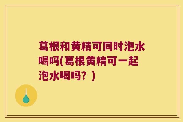葛根和黄精可同时泡水喝吗(葛根黄精可一起泡水喝吗?) 葛根和黄精可同时泡水喝吗(葛根黄精可一起泡水喝吗?)