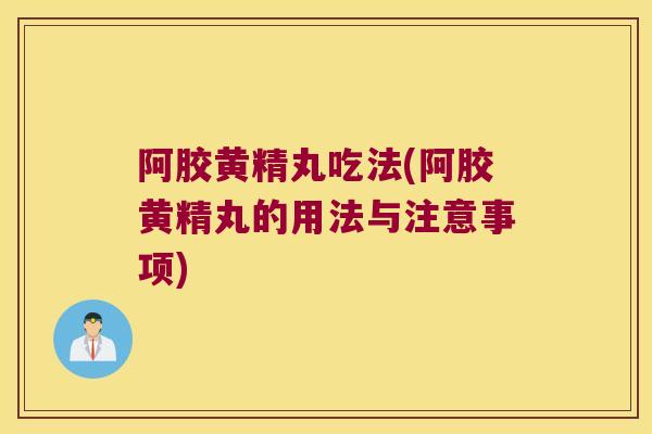 阿胶黄精丸吃法(阿胶黄精丸的用法与注意事项)