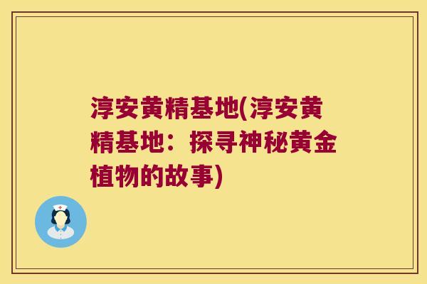 淳安黄精基地(淳安黄精基地:探寻神秘黄金植物的故事) 淳安黄精基地(淳安黄精基地:探寻神秘黄金植物的故事)