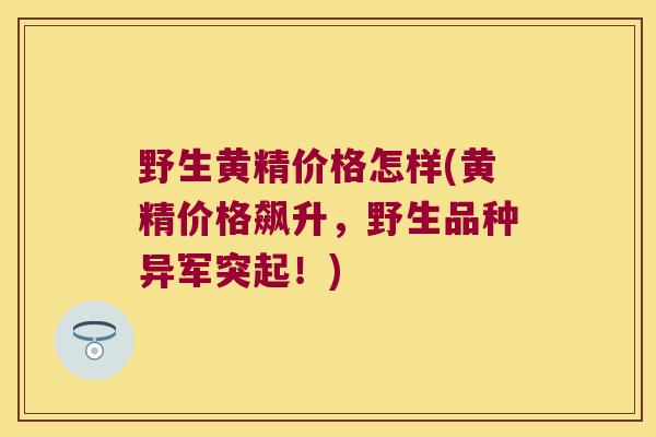 野生黄精价格怎样(黄精价格飙升，野生品种异军突起！)