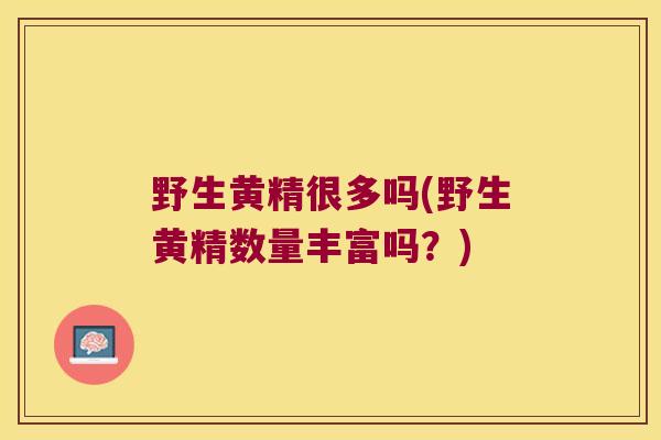 野生黄精很多吗(野生黄精数量丰富吗?) 野生黄精很多吗(野生黄精数量丰富吗?)
