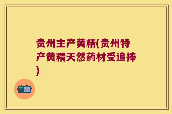 贵州主产黄精(贵州特产黄精天然药材受追捧) 贵州主产黄精(贵州特产黄精天然药材受追捧)