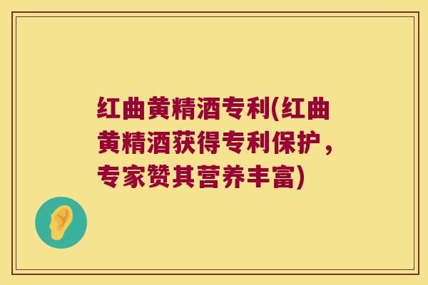 红曲黄精酒专利(红曲黄精酒获得专利保护，专家赞其营养丰富)