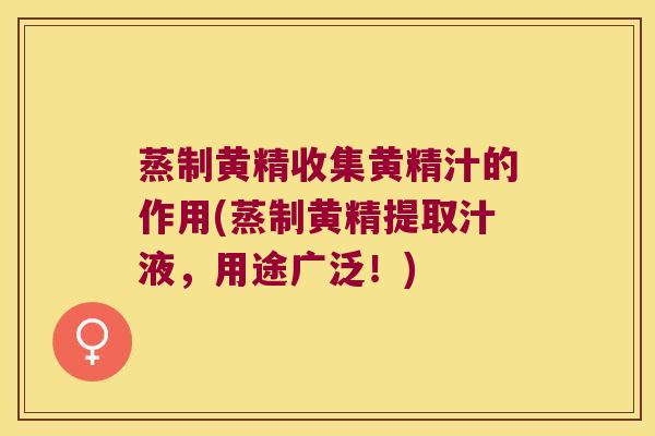 蒸制黄精收集黄精汁的作用(蒸制黄精提取汁液,用途广泛!) 蒸制黄精收集黄精汁的作用(蒸制黄精提取汁液,用途广泛!)