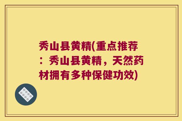 秀山县黄精(重点推荐:秀山县黄精,天然药材拥有多种保健功效) 秀山县黄精(重点推荐:秀山县黄精,天然药材拥有多种保健功效)