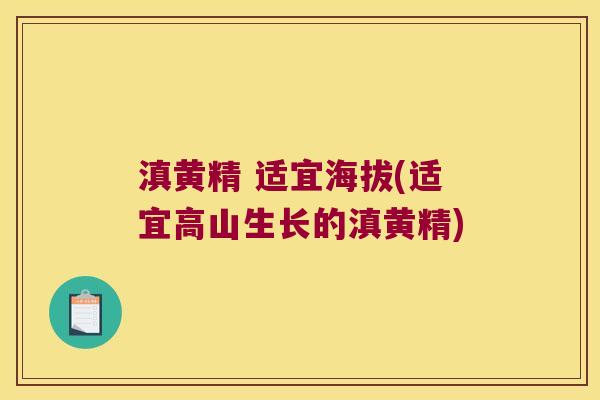 滇黄精 适宜海拔(适宜高山生长的滇黄精)