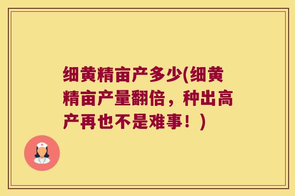 细黄精亩产多少(细黄精亩产量翻倍,种出高产再也不是难事!) 细黄精亩产多少(细黄精亩产量翻倍,种出高产再也不是难事!)