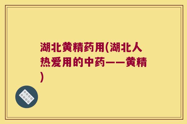 湖北黄精药用(湖北人热爱用的——黄精) 湖北黄精药用(湖北人热爱用的——黄精)