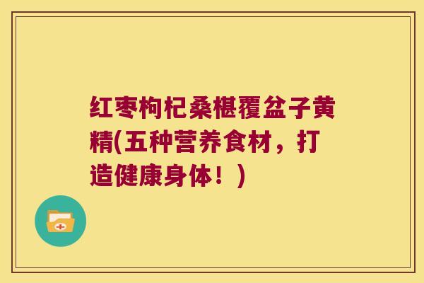 红枣枸杞桑椹覆盆子黄精(五种营养食材，打造健康身体！)