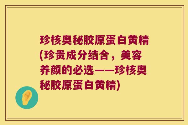 珍核奥秘胶原蛋白黄精(珍贵成分结合,美容养颜的必选——珍核奥秘胶原蛋白黄精) 珍核奥秘胶原蛋白黄精(珍贵成分结合,美容养颜的必选——珍核奥秘胶原蛋白黄精)