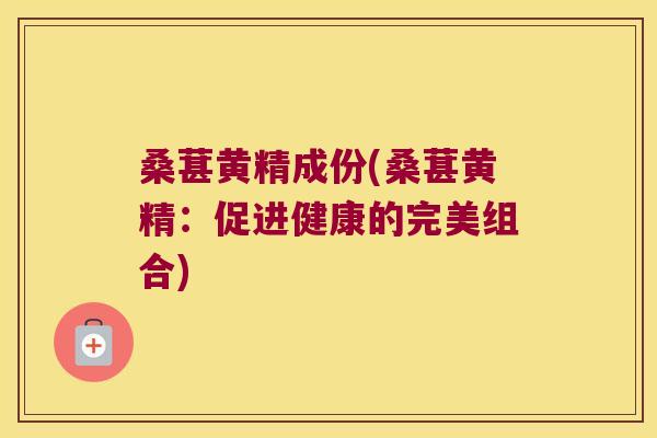 桑葚黄精成份(桑葚黄精:促进健康的完美组合) 桑葚黄精成份(桑葚黄精:促进健康的完美组合)