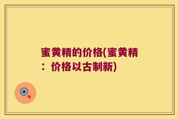 蜜黄精的价格(蜜黄精:价格以古制新) 蜜黄精的价格(蜜黄精:价格以古制新)