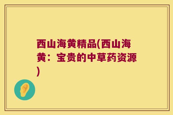 西山海黄精品(西山海黄：宝贵的中草药资源)