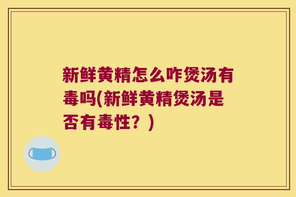 新鲜黄精怎么咋煲汤有毒吗(新鲜黄精煲汤是否有毒性？)