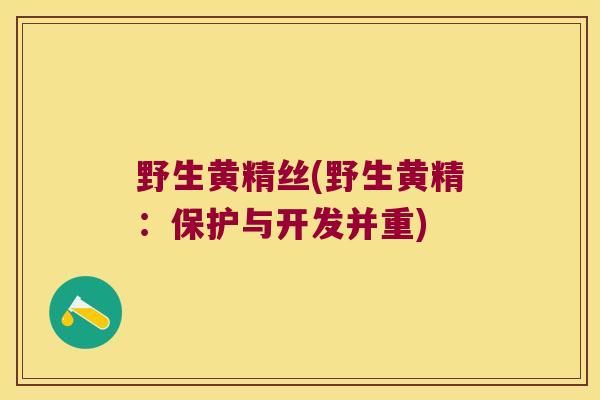 野生黄精丝(野生黄精:保护与开发并重) 野生黄精丝(野生黄精:保护与开发并重)