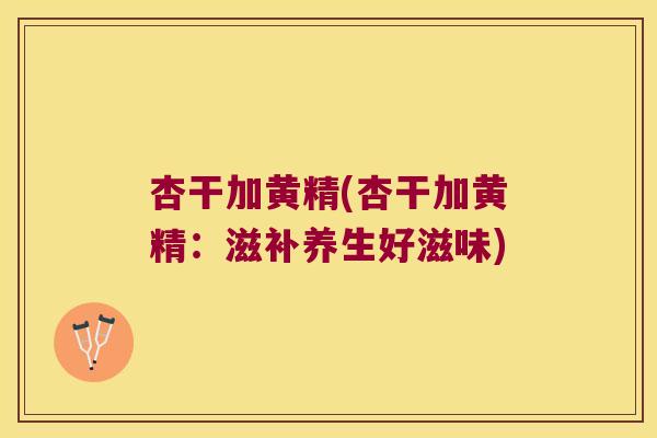 杏干加黄精(杏干加黄精：滋补养生好滋味)