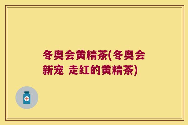 冬奥会黄精茶(冬奥会新宠 走红的黄精茶)