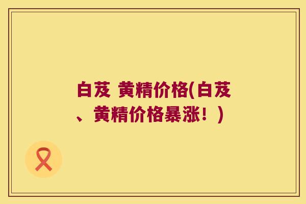 白芨 黄精价格(白芨、黄精价格暴涨！)