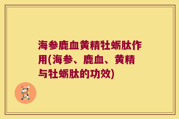 海参鹿黄精牡蛎肽作用(海参、鹿、黄精与牡蛎肽的功效)