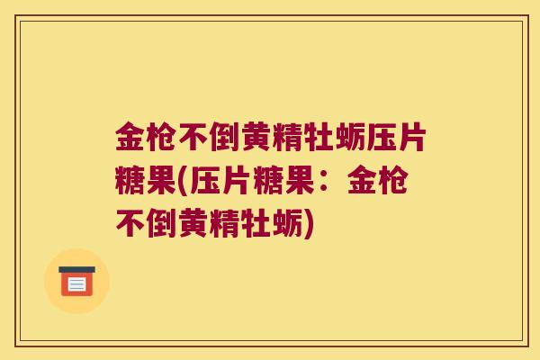 金枪不倒黄精牡蛎压片糖果(压片糖果：金枪不倒黄精牡蛎)