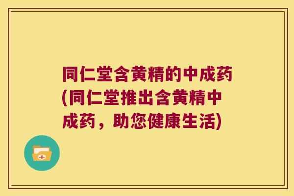 同仁堂含黄精的中成药(同仁堂推出含黄精中成药，助您健康生活)