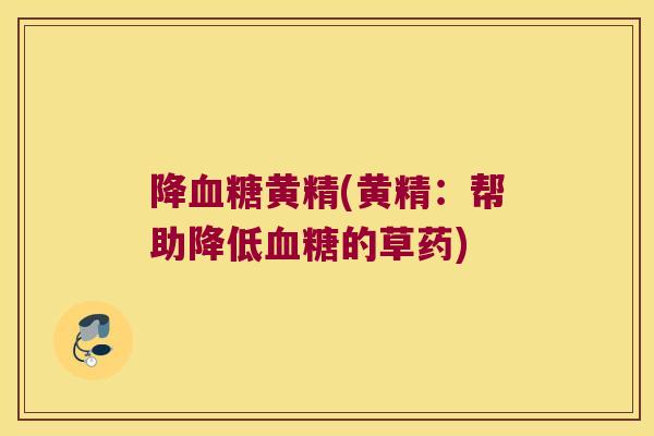 降黄精(黄精：帮助降低的草药)