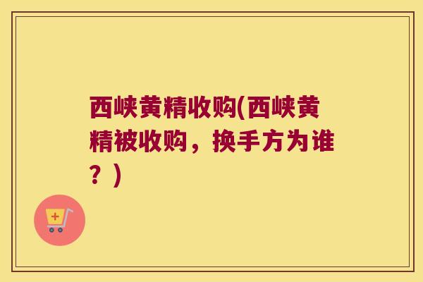 西峡黄精收购(西峡黄精被收购，换手方为谁？)