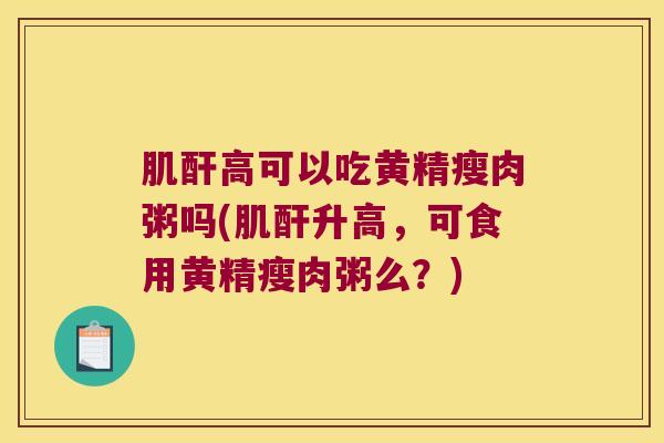 肌酐高可以吃黄精瘦肉粥吗(肌酐升高,可食用黄精瘦肉粥么?) 肌酐高可以吃黄精瘦肉粥吗(肌酐升高,可食用黄精瘦肉粥么?)
