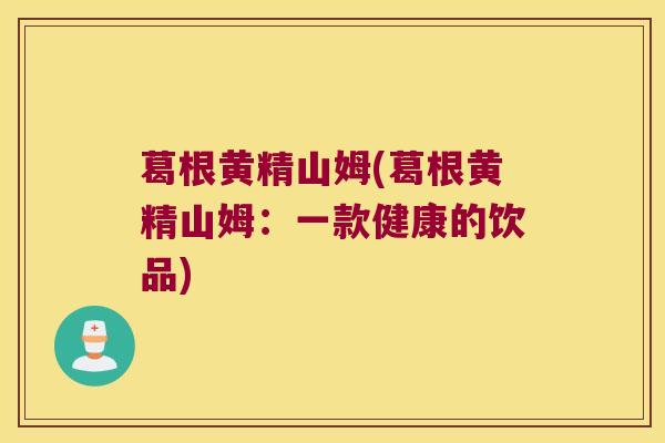 葛根黄精山姆(葛根黄精山姆:一款健康的饮品) 葛根黄精山姆(葛根黄精山姆:一款健康的饮品)