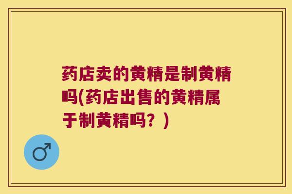 药店卖的黄精是制黄精吗(药店出售的黄精属于制黄精吗?) 药店卖的黄精是制黄精吗(药店出售的黄精属于制黄精吗?)