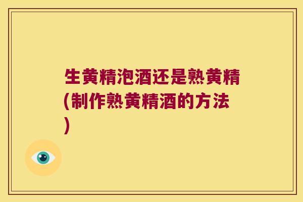 生黄精泡酒还是熟黄精(制作熟黄精酒的方法)