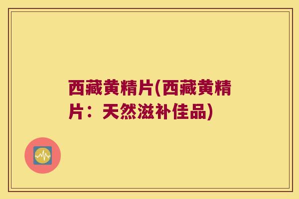 西藏黄精片(西藏黄精片：天然滋补佳品)