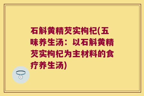 石斛黄精芡实枸杞(五味养生汤：以石斛黄精芡实枸杞为主材料的食疗养生汤)