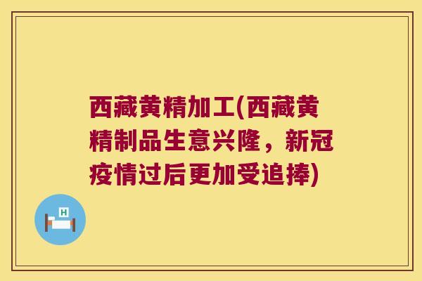 西藏黄精加工(西藏黄精制品生意兴隆，新冠疫情过后更加受追捧)