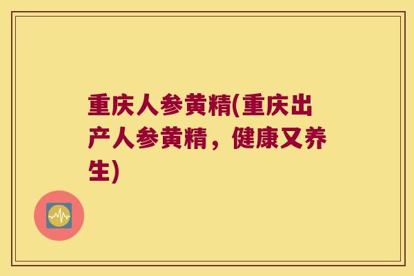 重庆人参黄精(重庆出产人参黄精，健康又养生)