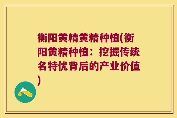 衡阳黄精黄精种植(衡阳黄精种植：挖掘传统名特优背后的产业价值)