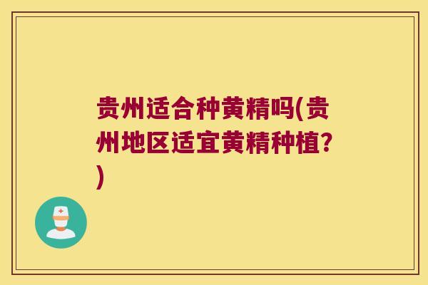 贵州适合种黄精吗(贵州地区适宜黄精种植?) 贵州适合种黄精吗(贵州地区适宜黄精种植?)