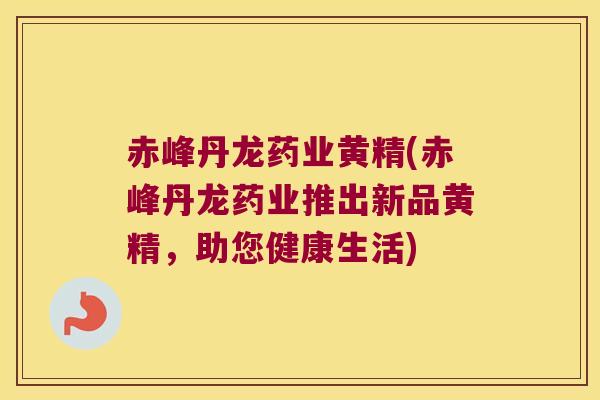 赤峰丹龙药业黄精(赤峰丹龙药业推出新品黄精，助您健康生活)