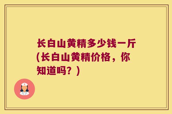 长白山黄精多少钱一斤(长白山黄精价格，你知道吗？)